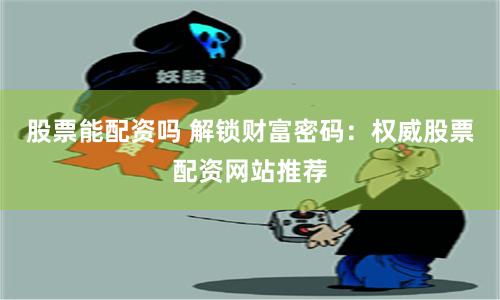 股票能配资吗 解锁财富密码：权威股票配资网站推荐