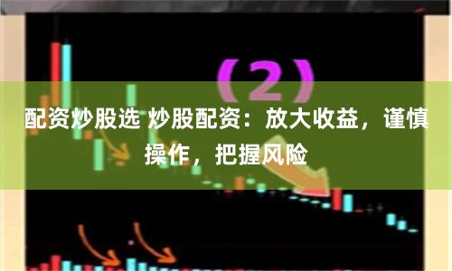 配资炒股选 炒股配资：放大收益，谨慎操作，把握风险