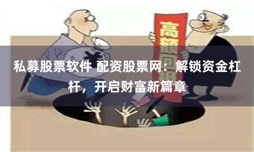 私募股票软件 配资股票网：解锁资金杠杆，开启财富新篇章