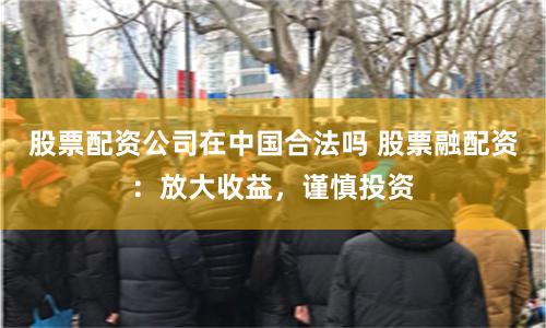 股票配资公司在中国合法吗 股票融配资：放大收益，谨慎投资