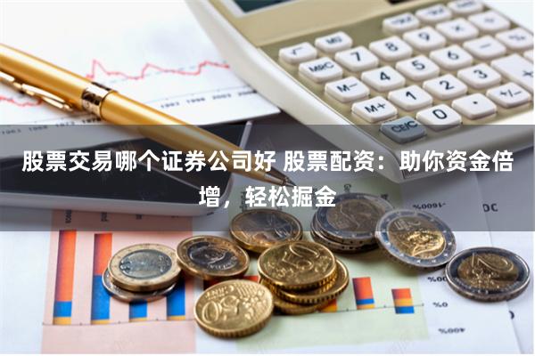 股票交易哪个证券公司好 股票配资：助你资金倍增，轻松掘金