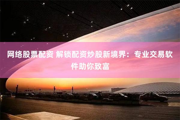 网络股票配资 解锁配资炒股新境界：专业交易软件助你致富