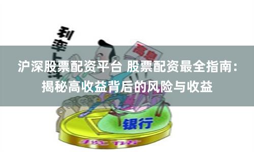 沪深股票配资平台 股票配资最全指南：揭秘高收益背后的风险与收益