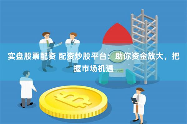 实盘股票配资 配资炒股平台：助你资金放大，把握市场机遇