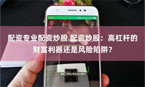 配资专业配资炒股 配资炒股：高杠杆的财富利器还是风险陷阱？