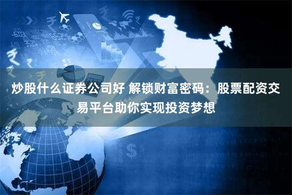 炒股什么证券公司好 解锁财富密码：股票配资交易平台助你实现投资梦想