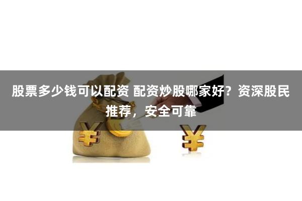 股票多少钱可以配资 配资炒股哪家好？资深股民推荐，安全可靠