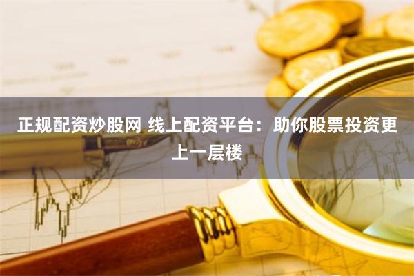 正规配资炒股网 线上配资平台：助你股票投资更上一层楼