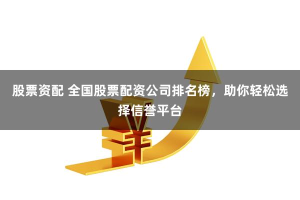 股票资配 全国股票配资公司排名榜，助你轻松选择信誉平台