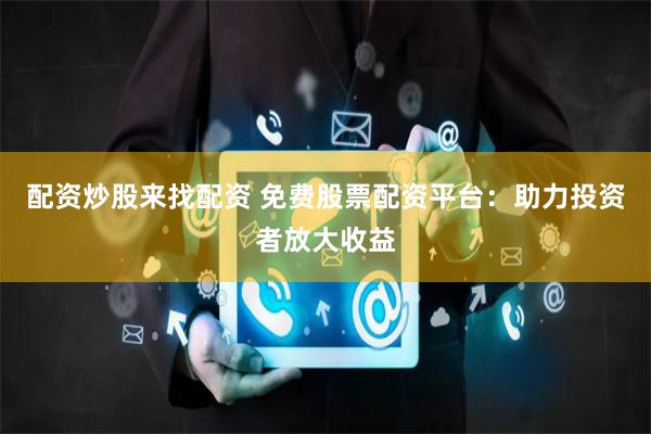 配资炒股来找配资 免费股票配资平台：助力投资者放大收益