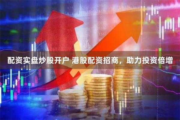配资实盘炒股开户 港股配资招商，助力投资倍增