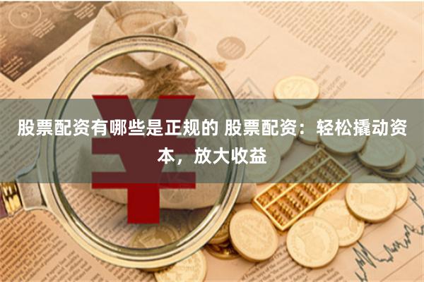 股票配资有哪些是正规的 股票配资：轻松撬动资本，放大收益