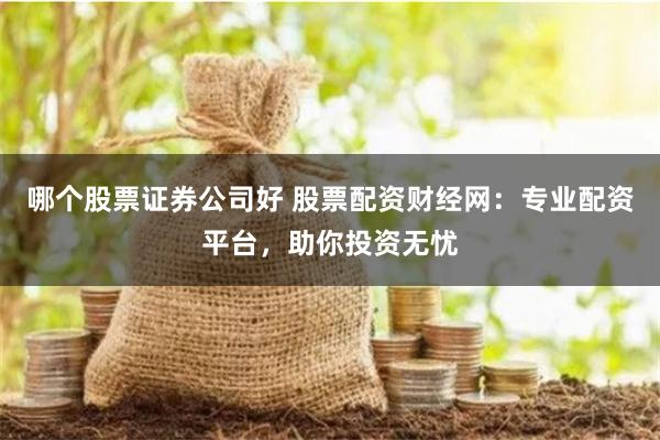哪个股票证券公司好 股票配资财经网：专业配资平台，助你投资无忧