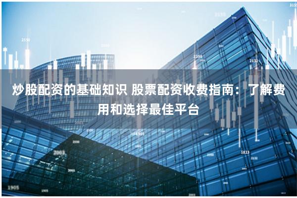 炒股配资的基础知识 股票配资收费指南：了解费用和选择最佳平台