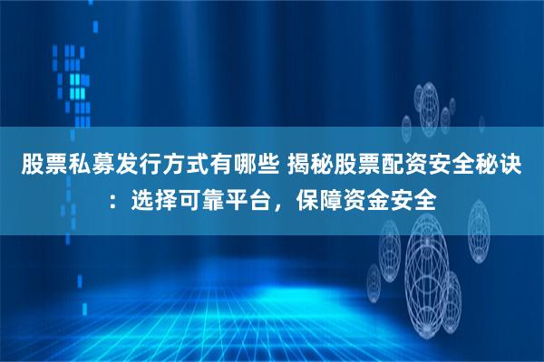 股票私募发行方式有哪些 揭秘股票配资安全秘诀：选择可靠平台，保障资金安全