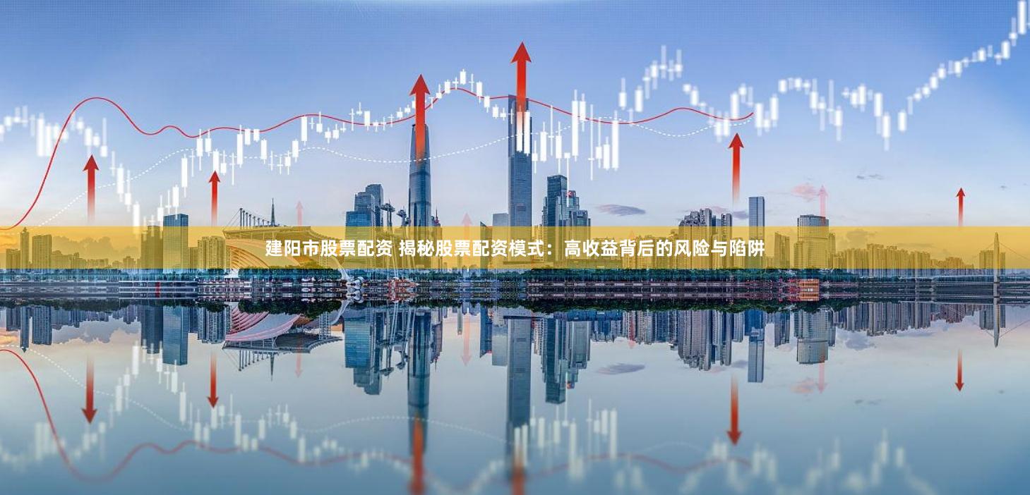 建阳市股票配资 揭秘股票配资模式：高收益背后的风险与陷阱