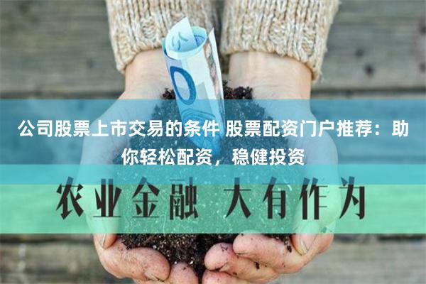 公司股票上市交易的条件 股票配资门户推荐：助你轻松配资，稳健投资