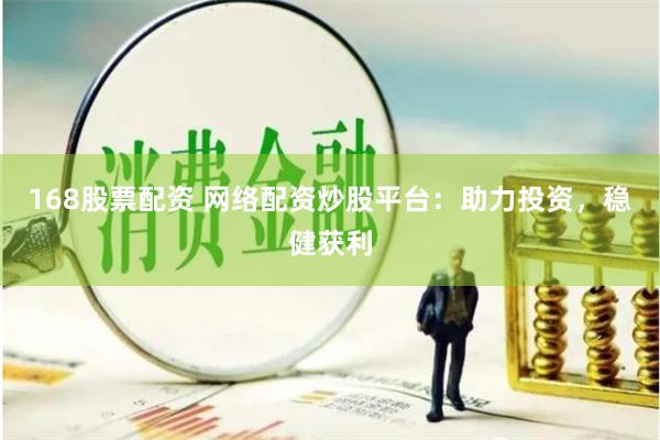 168股票配资 网络配资炒股平台：助力投资，稳健获利