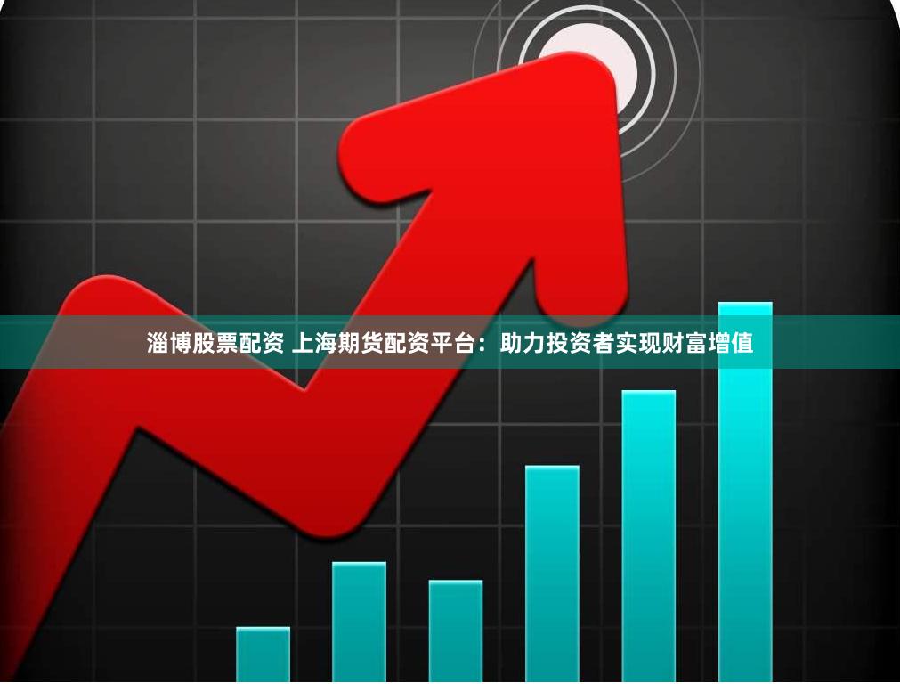 淄博股票配资 上海期货配资平台：助力投资者实现财富增值