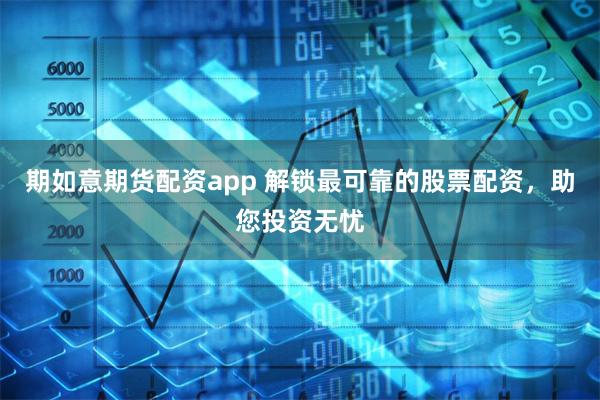 期如意期货配资app 解锁最可靠的股票配资，助您投资无忧