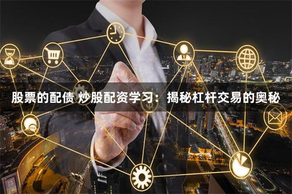 股票的配债 炒股配资学习：揭秘杠杆交易的奥秘