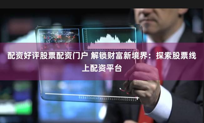 配资好评股票配资门户 解锁财富新境界：探索股票线上配资平台