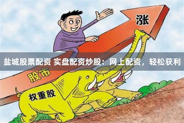 盐城股票配资 实盘配资炒股：网上配资，轻松获利
