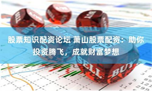 股票知识配资论坛 萧山股票配资：助你投资腾飞，成就财富梦想