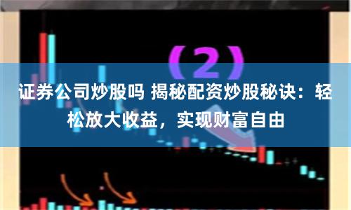 证券公司炒股吗 揭秘配资炒股秘诀：轻松放大收益，实现财富自由