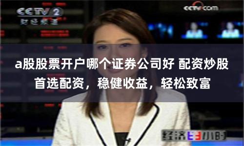 a股股票开户哪个证券公司好 配资炒股首选配资，稳健收益，轻松致富