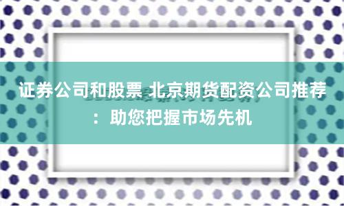 证券公司和股票 北京期货配资公司推荐：助您把握市场先机