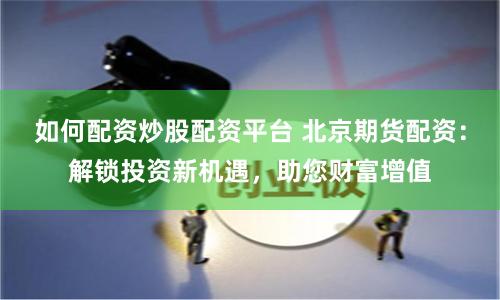 如何配资炒股配资平台 北京期货配资：解锁投资新机遇，助您财富增值