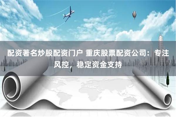 配资著名炒股配资门户 重庆股票配资公司：专注风控，稳定资金支持