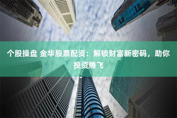 个股操盘 金华股票配资：解锁财富新密码，助你投资腾飞