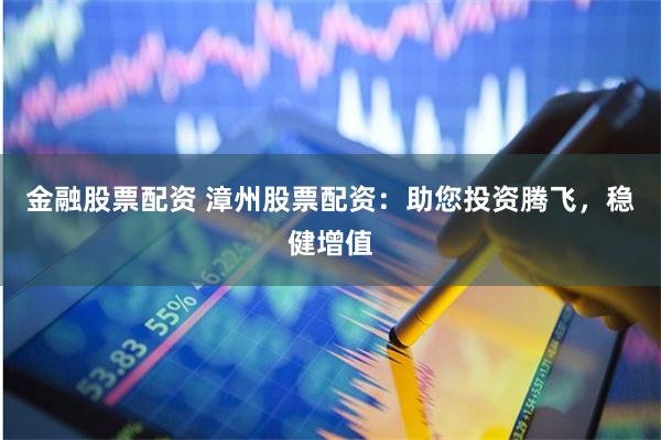 金融股票配资 漳州股票配资：助您投资腾飞，稳健增值