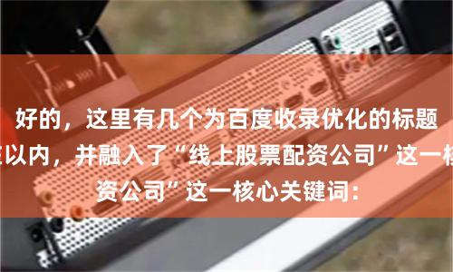 好的，这里有几个为百度收录优化的标题，均控制在以内，并融入了“线上股票配资公司”这一核心关键词：
