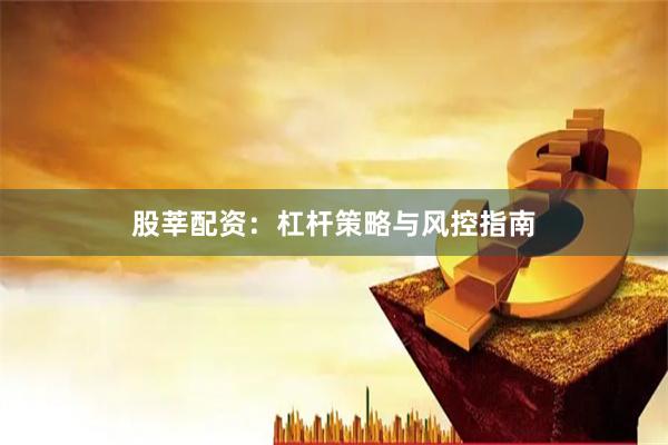 股莘配资：杠杆策略与风控指南