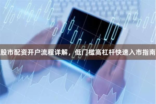 股市配资开户流程详解，低门槛高杠杆快速入市指南