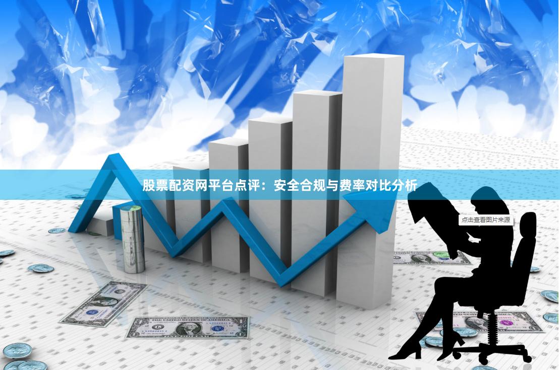 股票配资网平台点评：安全合规与费率对比分析