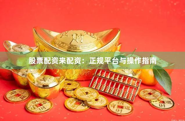 股票配资来配资：正规平台与操作指南