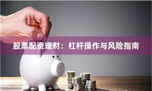 股票配资理财：杠杆操作与风险指南