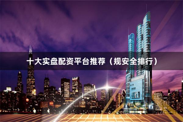十大实盘配资平台推荐（规安全排行）