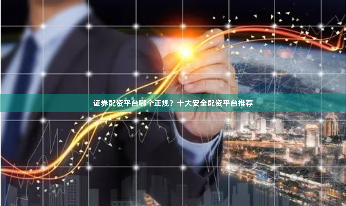 证券配资平台哪个正规？十大安全配资平台推荐